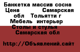 Банкетка массив сосна › Цена ­ 1 900 - Самарская обл., Тольятти г. Мебель, интерьер » Столы и стулья   . Самарская обл.